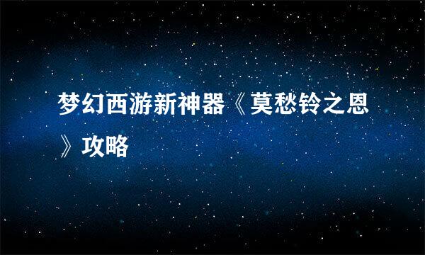 梦幻西游新神器《莫愁铃之恩》攻略