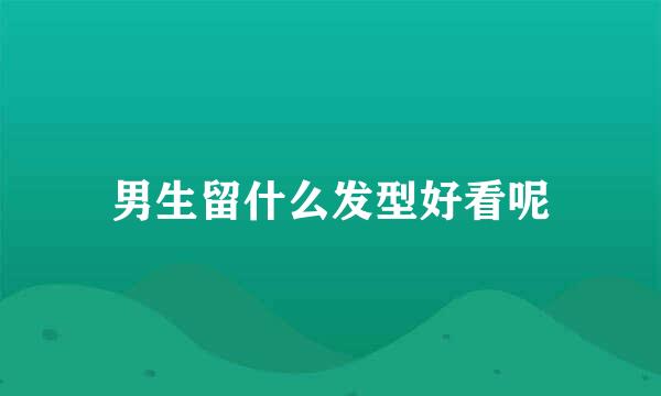 男生留什么发型好看呢