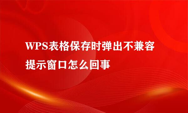 WPS表格保存时弹出不兼容提示窗口怎么回事