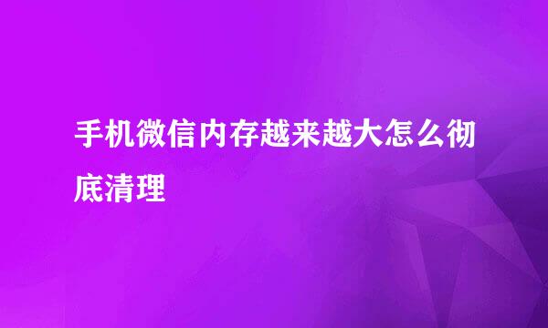 手机微信内存越来越大怎么彻底清理