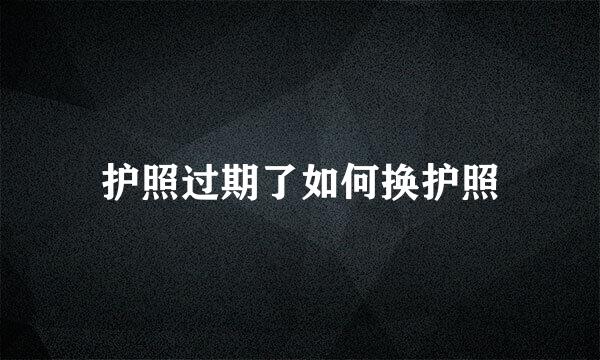 护照过期了如何换护照