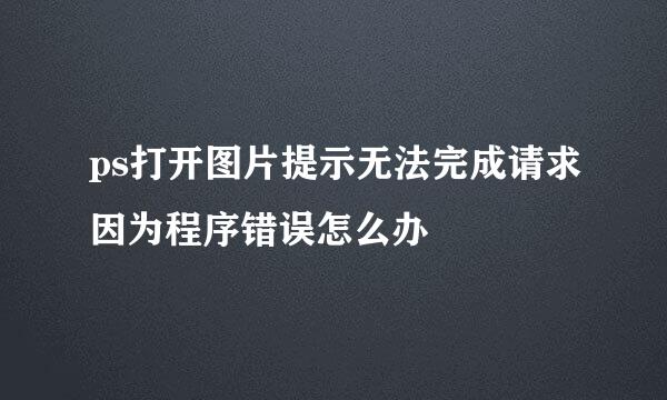 ps打开图片提示无法完成请求因为程序错误怎么办