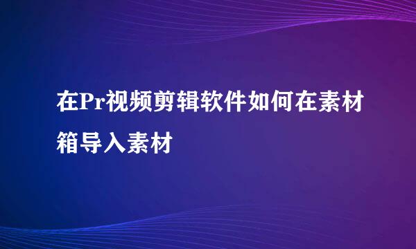 在Pr视频剪辑软件如何在素材箱导入素材