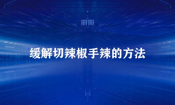 缓解切辣椒手辣的方法