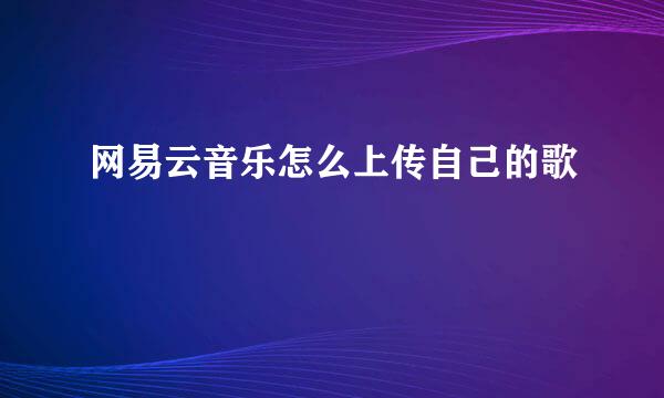 网易云音乐怎么上传自己的歌