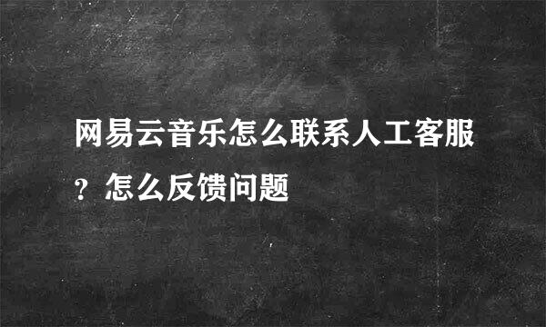 网易云音乐怎么联系人工客服？怎么反馈问题