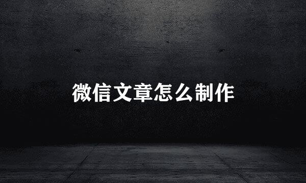 微信文章怎么制作