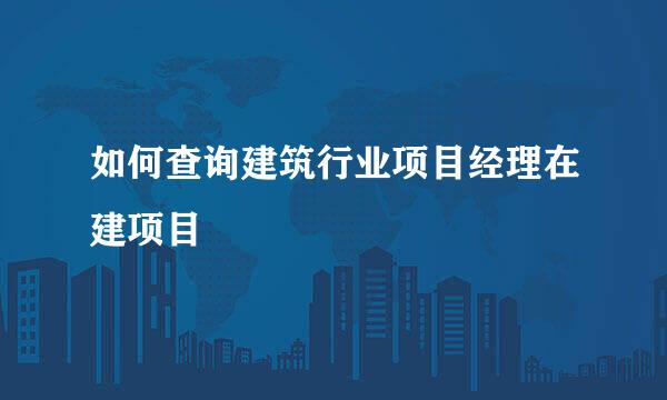如何查询建筑行业项目经理在建项目
