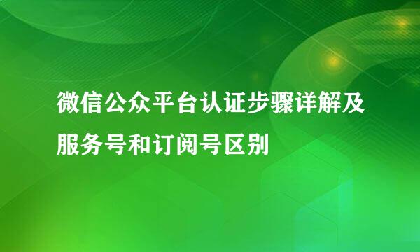 微信公众平台认证步骤详解及服务号和订阅号区别