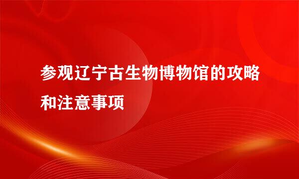 参观辽宁古生物博物馆的攻略和注意事项