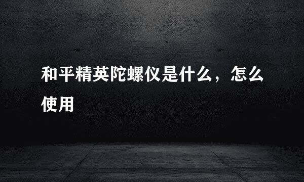 和平精英陀螺仪是什么，怎么使用
