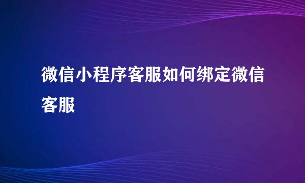 微信小程序客服如何绑定微信客服