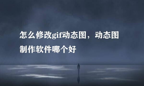 怎么修改gif动态图，动态图制作软件哪个好