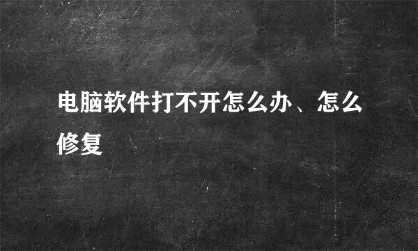 电脑软件打不开怎么办、怎么修复