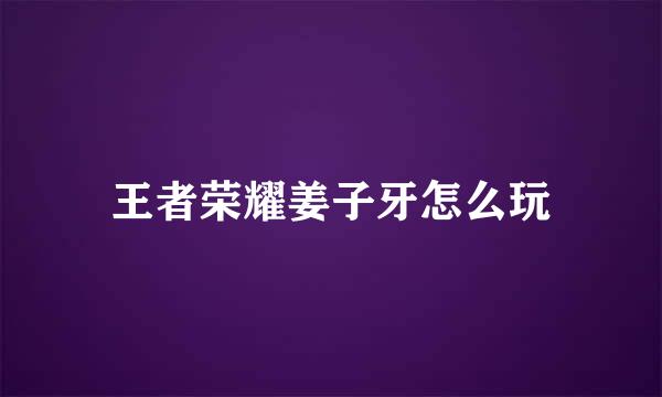 王者荣耀姜子牙怎么玩
