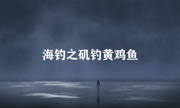 海钓之矶钓黄鸡鱼
