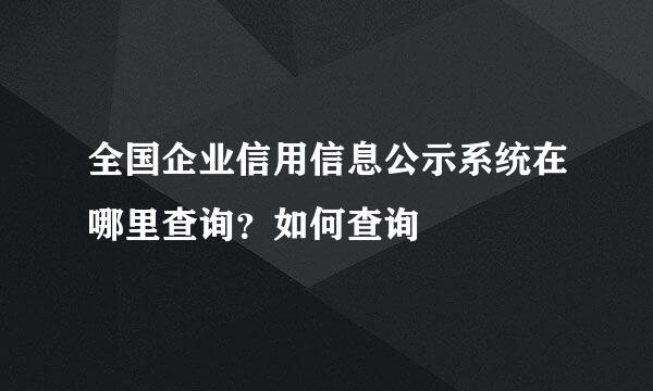 全国企业信用信息公示系统在哪里查询？如何查询