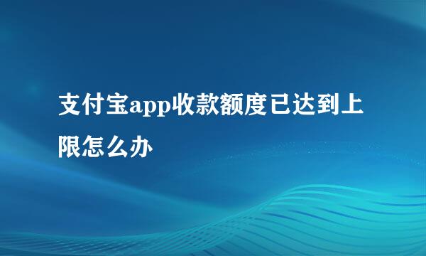 支付宝app收款额度已达到上限怎么办
