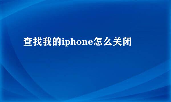 查找我的iphone怎么关闭