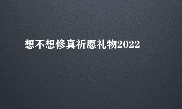 想不想修真祈愿礼物2022