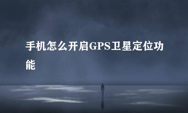 手机怎么开启GPS卫星定位功能