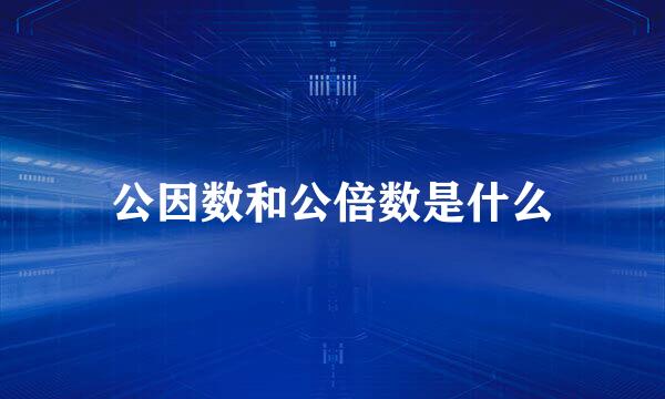 公因数和公倍数是什么