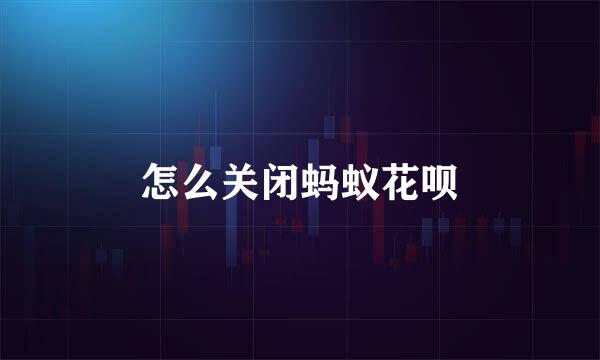 怎么关闭蚂蚁花呗