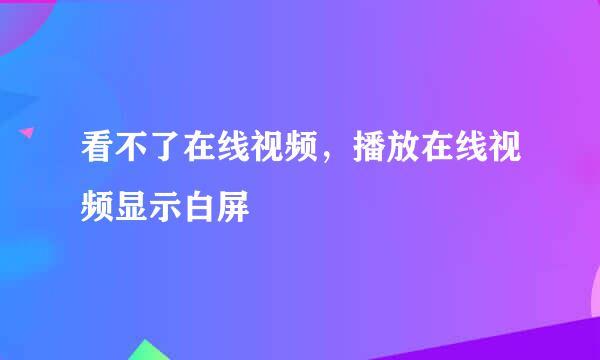 看不了在线视频，播放在线视频显示白屏