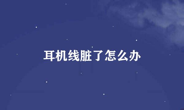 耳机线脏了怎么办