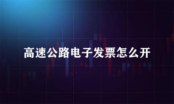 高速公路电子发票怎么开