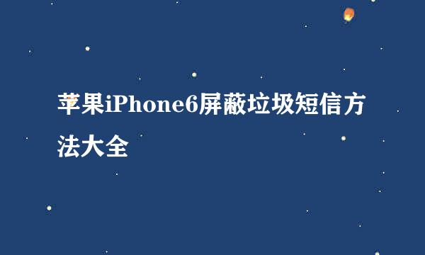 苹果iPhone6屏蔽垃圾短信方法大全