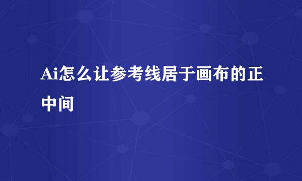 Ai怎么让参考线居于画布的正中间