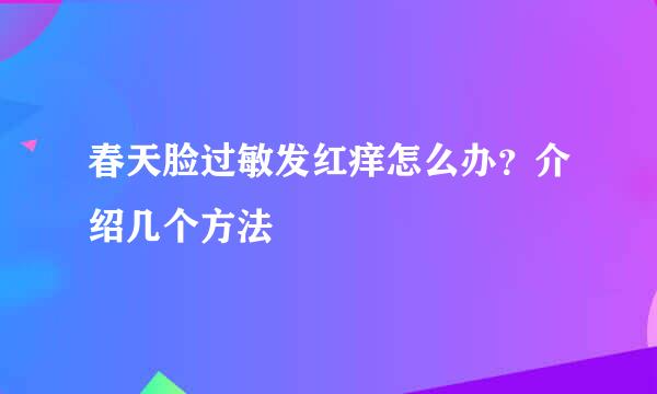 春天脸过敏发红痒怎么办？介绍几个方法