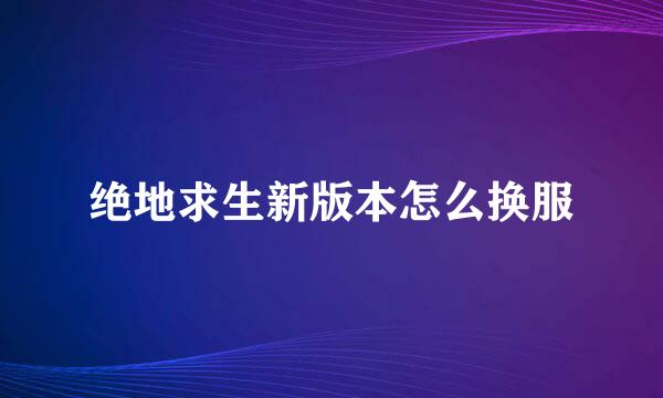 绝地求生新版本怎么换服