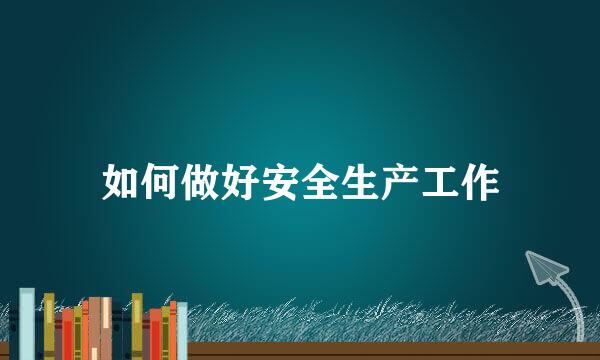 如何做好安全生产工作