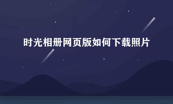 时光相册网页版如何下载照片