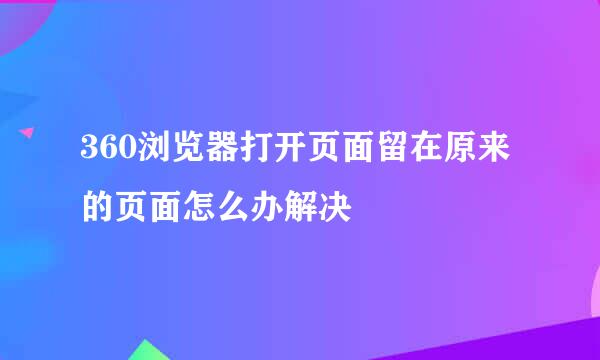 360浏览器打开页面留在原来的页面怎么办解决