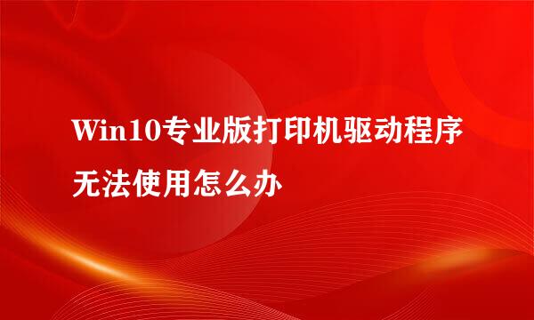 Win10专业版打印机驱动程序无法使用怎么办