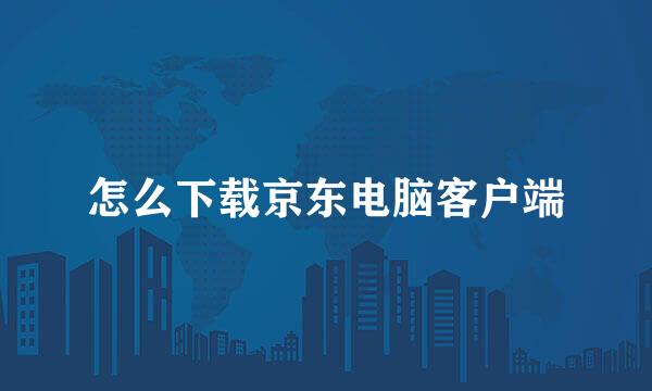 怎么下载京东电脑客户端