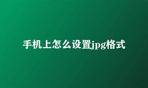 手机上怎么设置jpg格式