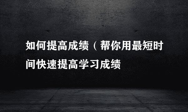 如何提高成绩（帮你用最短时间快速提高学习成绩