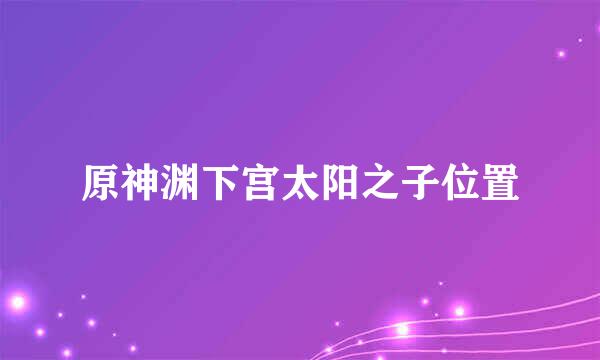 原神渊下宫太阳之子位置