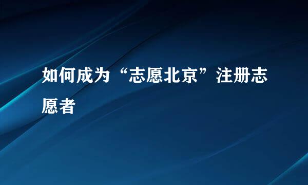 如何成为“志愿北京”注册志愿者