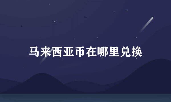 马来西亚币在哪里兑换