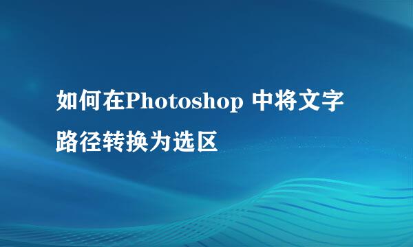 如何在Photoshop 中将文字路径转换为选区