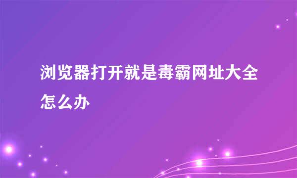 浏览器打开就是毒霸网址大全怎么办