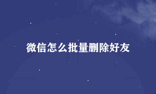 微信怎么批量删除好友