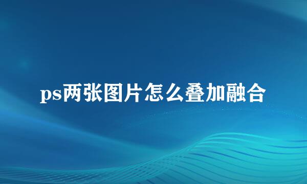 ps两张图片怎么叠加融合