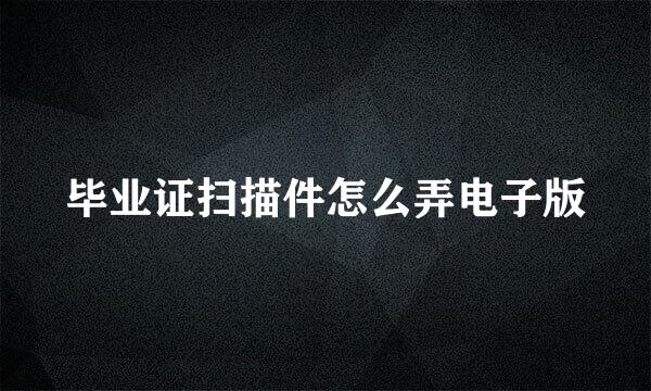 毕业证扫描件怎么弄电子版