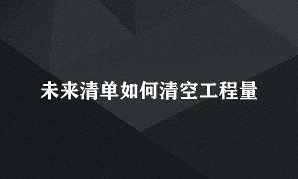 未来清单如何清空工程量